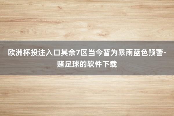 欧洲杯投注入口其余7区当今暂为暴雨蓝色预警-赌足球的软件下载