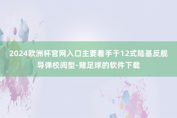 2024欧洲杯官网入口主要着手于12式陆基反舰导弹校阅型-赌足球的软件下载