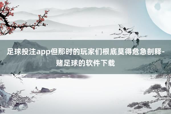 足球投注app但那时的玩家们根底莫得危急剖释-赌足球的软件下载