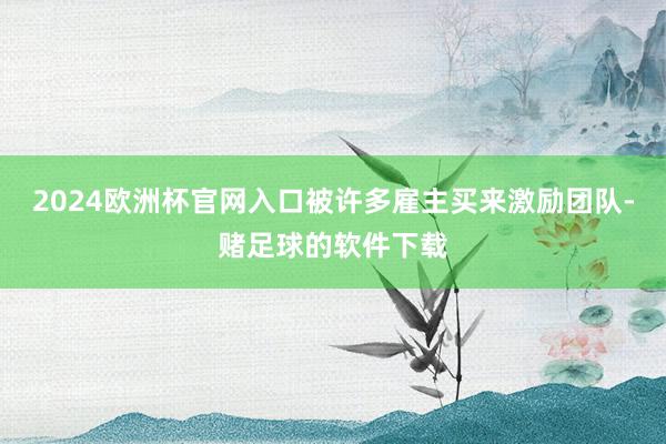 2024欧洲杯官网入口被许多雇主买来激励团队-赌足球的软件下载