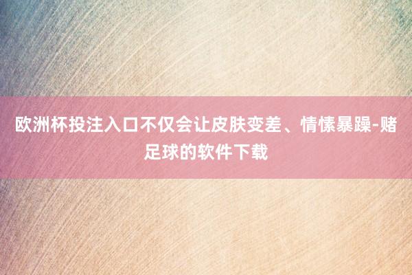 欧洲杯投注入口不仅会让皮肤变差、情愫暴躁-赌足球的软件下载