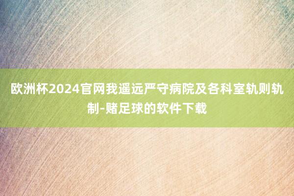 欧洲杯2024官网我遥远严守病院及各科室轨则轨制-赌足球的软件下载