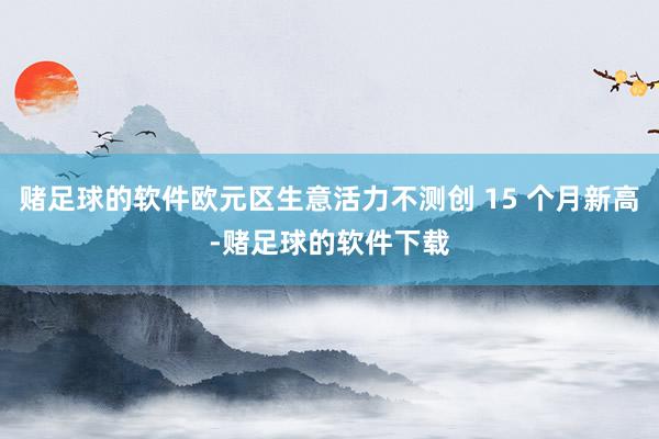 赌足球的软件欧元区生意活力不测创 15 个月新高-赌足球的软件下载
