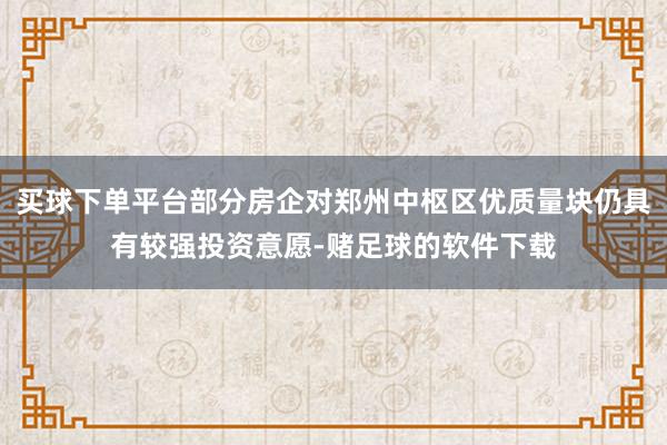 买球下单平台部分房企对郑州中枢区优质量块仍具有较强投资意愿-赌足球的软件下载