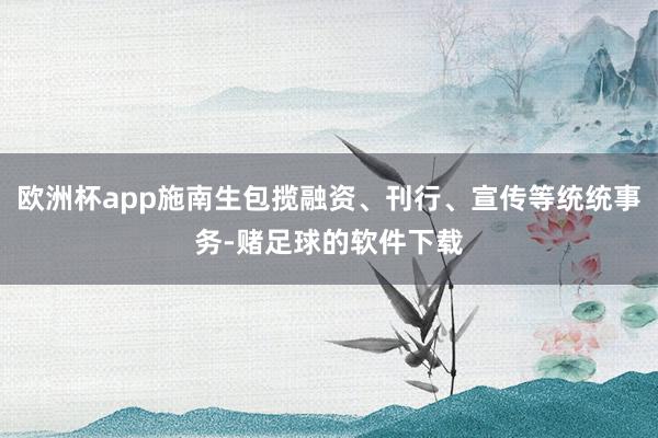 欧洲杯app施南生包揽融资、刊行、宣传等统统事务-赌足球的软件下载
