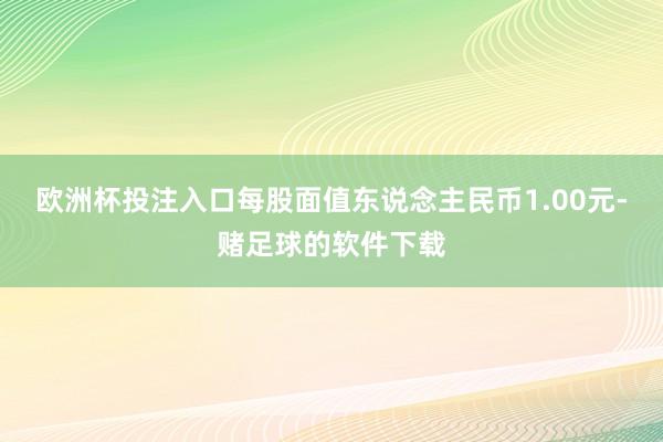欧洲杯投注入口每股面值东说念主民币1.00元-赌足球的软件下载