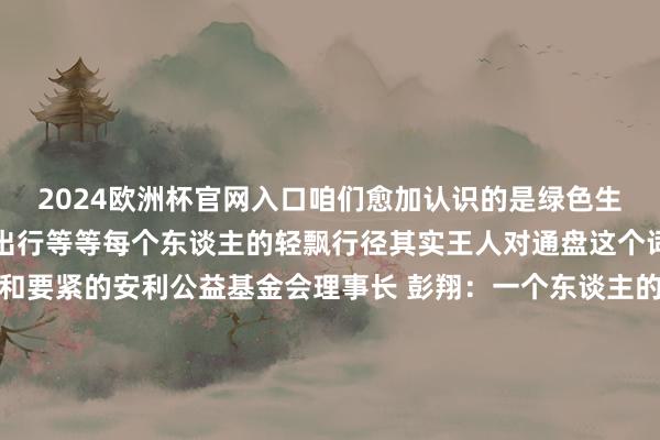 2024欧洲杯官网入口咱们愈加认识的是绿色生计包括垃圾分类、绿色出行等等每个东谈主的轻飘行径其实王人对通盘这个词碳的影响口舌常进攻和要紧的安利公益基金会理事长 彭翔：一个东谈主的行径口舌常安祥孤身一人的那更多的东谈主有时去参与进来况且有时让社会上有这么的一个氛围共同组织 上前发展每一个东谈主的坚捏就会比拟永久让咱们行径起来为中国的双碳宗旨而行径！-赌足球的软件下载