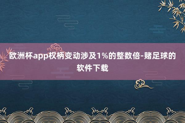 欧洲杯app权柄变动涉及1%的整数倍-赌足球的软件下载