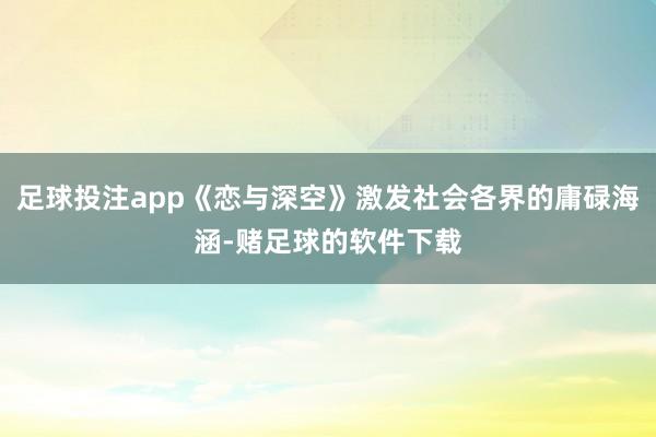 足球投注app《恋与深空》激发社会各界的庸碌海涵-赌足球的软件下载
