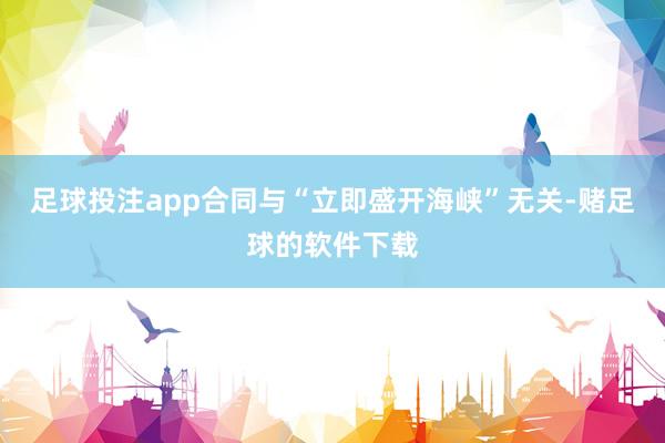 足球投注app合同与“立即盛开海峡”无关-赌足球的软件下载