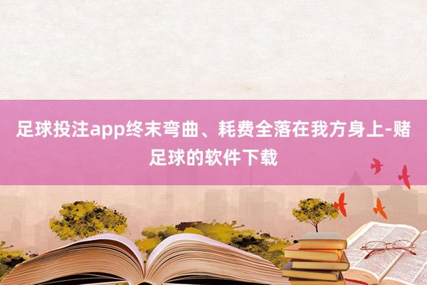 足球投注app终末弯曲、耗费全落在我方身上-赌足球的软件下载