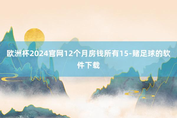 欧洲杯2024官网12个月房钱所有15-赌足球的软件下载
