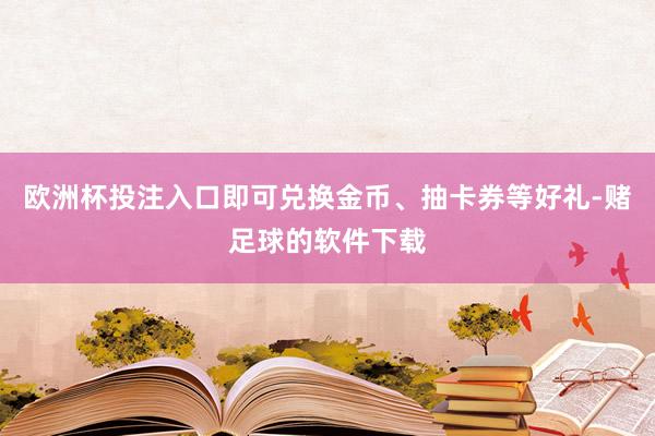 欧洲杯投注入口即可兑换金币、抽卡券等好礼-赌足球的软件下载