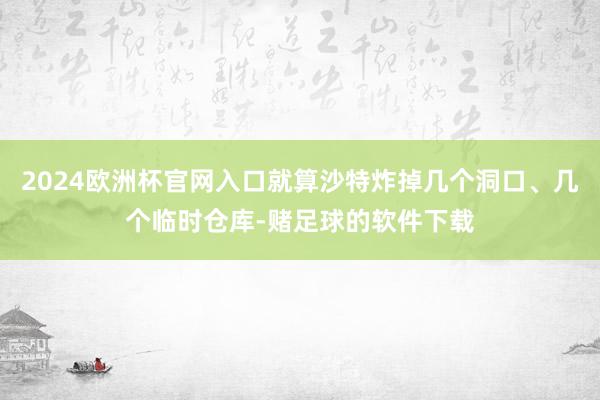 2024欧洲杯官网入口就算沙特炸掉几个洞口、几个临时仓库-赌足球的软件下载