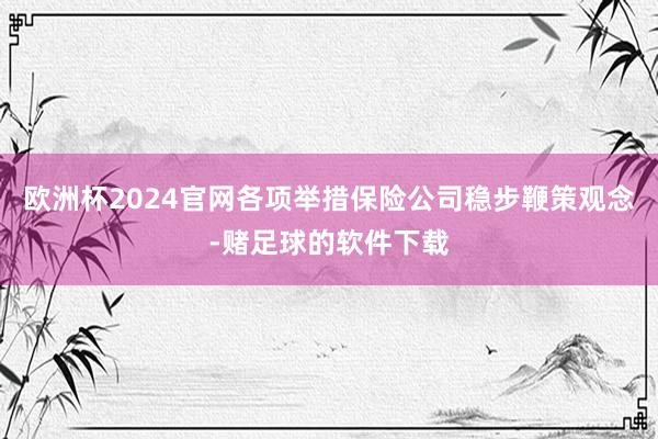 欧洲杯2024官网各项举措保险公司稳步鞭策观念-赌足球的软件下载