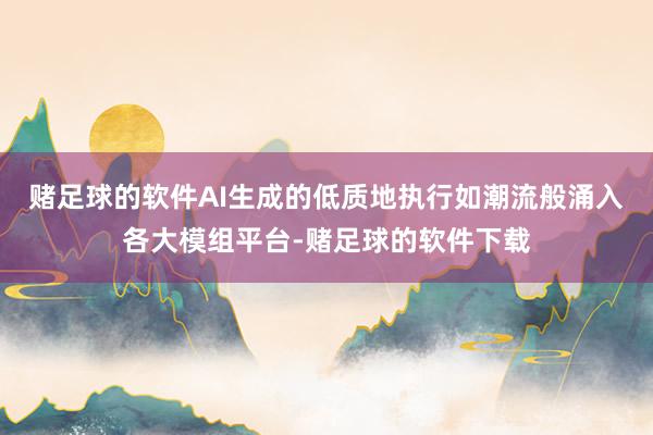 赌足球的软件AI生成的低质地执行如潮流般涌入各大模组平台-赌足球的软件下载