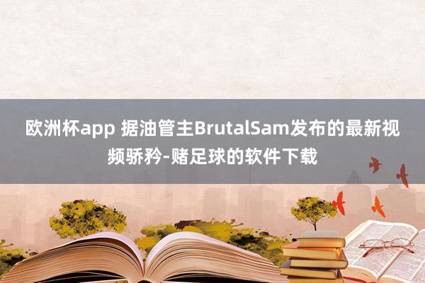 欧洲杯app 据油管主BrutalSam发布的最新视频骄矜-赌足球的软件下载