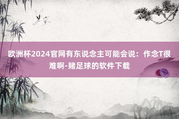 欧洲杯2024官网有东说念主可能会说：作念T很难啊-赌足球的软件下载