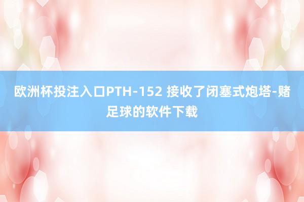 欧洲杯投注入口PTH-152 接收了闭塞式炮塔-赌足球的软件下载