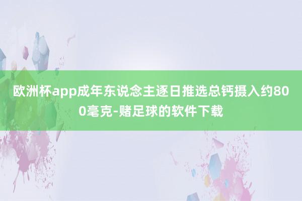 欧洲杯app成年东说念主逐日推选总钙摄入约800毫克-赌足球的软件下载