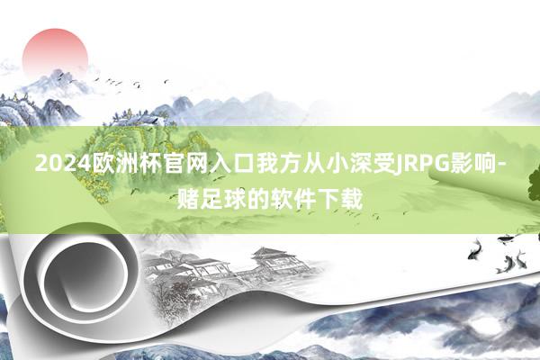 2024欧洲杯官网入口我方从小深受JRPG影响-赌足球的软件下载