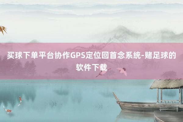 买球下单平台协作GPS定位回首念系统-赌足球的软件下载
