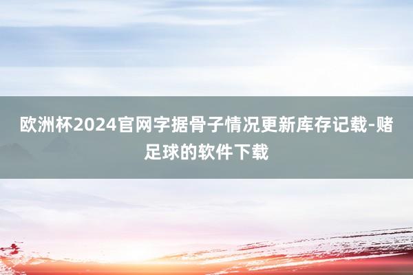 欧洲杯2024官网字据骨子情况更新库存记载-赌足球的软件下载