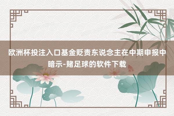 欧洲杯投注入口　　基金贬责东说念主在中期申报中暗示-赌足球的软件下载