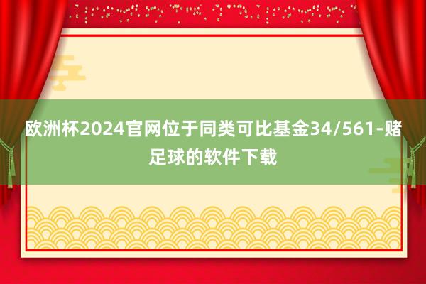 欧洲杯2024官网位于同类可比基金34/561-赌足球的软件下载