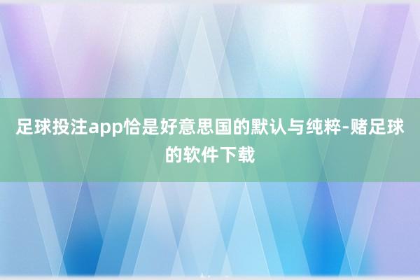 足球投注app恰是好意思国的默认与纯粹-赌足球的软件下载