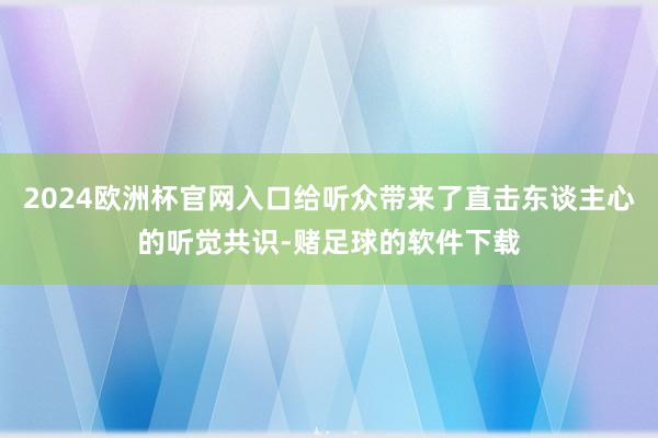 2024欧洲杯官网入口给听众带来了直击东谈主心的听觉共识-赌足球的软件下载