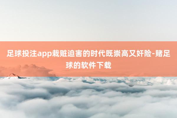 足球投注app栽赃迫害的时代既崇高又奸险-赌足球的软件下载