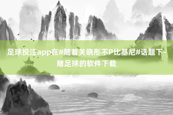 足球投注app在#随着关晓彤不P比基尼#话题下-赌足球的软件下载