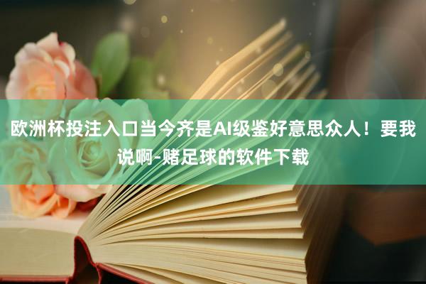 欧洲杯投注入口当今齐是AI级鉴好意思众人!要我说啊-赌足球的软件下载