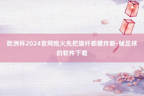欧洲杯2024官网炮火先把旗杆都腰炸断-赌足球的软件下载