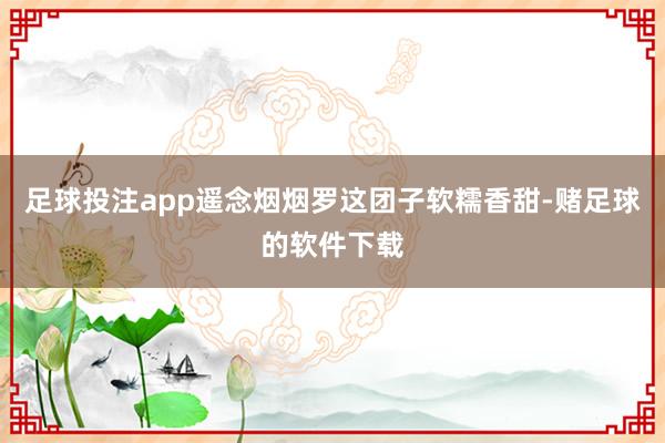 足球投注app遥念烟烟罗这团子软糯香甜-赌足球的软件下载