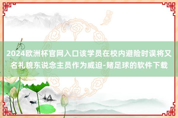 2024欧洲杯官网入口该学员在校内避险时误将又名礼貌东说念主员作为威迫-赌足球的软件下载