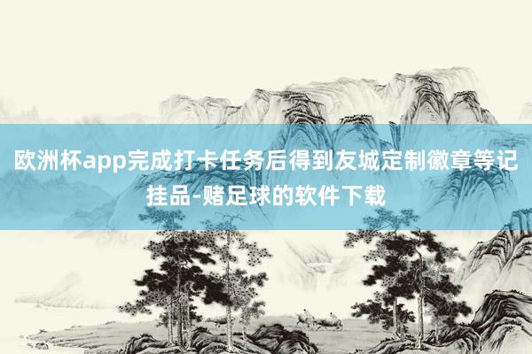 欧洲杯app完成打卡任务后得到友城定制徽章等记挂品-赌足球的软件下载