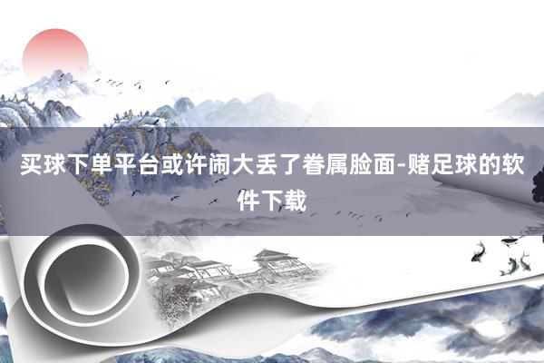 买球下单平台或许闹大丢了眷属脸面-赌足球的软件下载