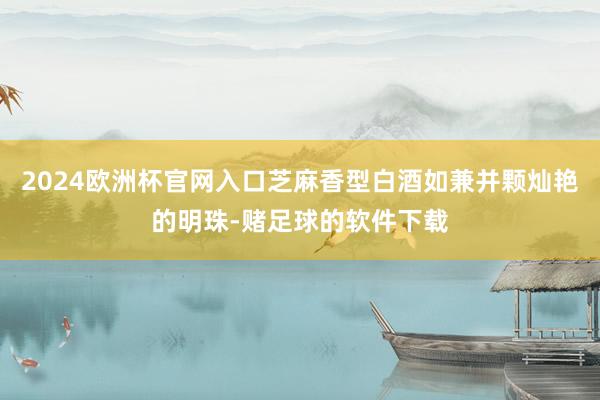 2024欧洲杯官网入口芝麻香型白酒如兼并颗灿艳的明珠-赌足球的软件下载