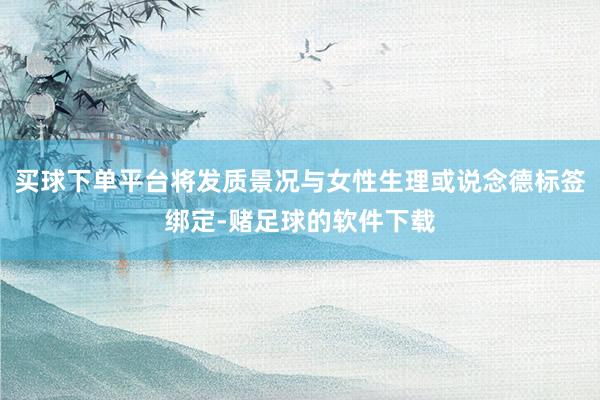 买球下单平台将发质景况与女性生理或说念德标签绑定-赌足球的软件下载