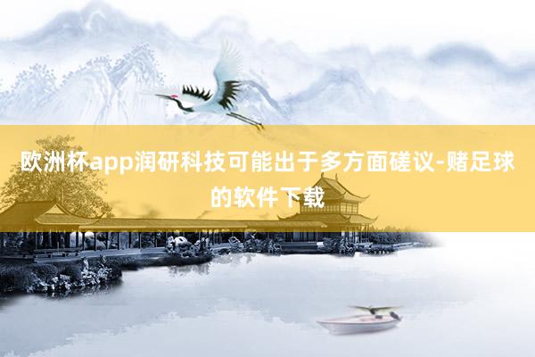 欧洲杯app润研科技可能出于多方面磋议-赌足球的软件下载