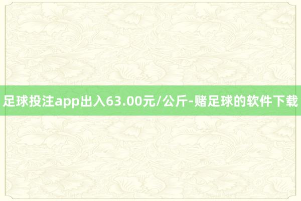 足球投注app出入63.00元/公斤-赌足球的软件下载