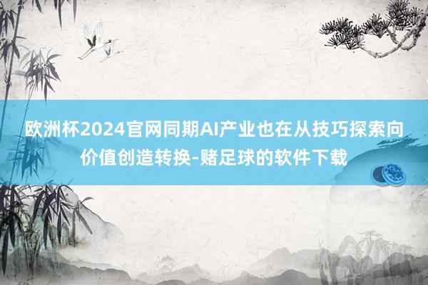 欧洲杯2024官网同期AI产业也在从技巧探索向价值创造转换-赌足球的软件下载