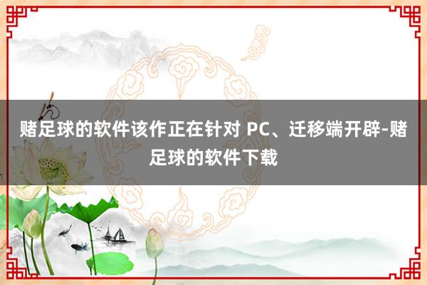 赌足球的软件该作正在针对 PC、迁移端开辟-赌足球的软件下载