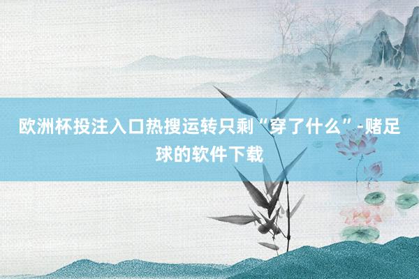 欧洲杯投注入口热搜运转只剩“穿了什么”-赌足球的软件下载