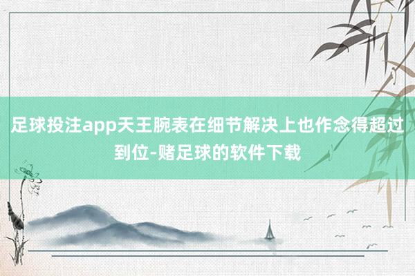 足球投注app天王腕表在细节解决上也作念得超过到位-赌足球的软件下载