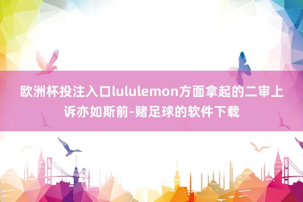 欧洲杯投注入口lululemon方面拿起的二审上诉亦如斯前-赌足球的软件下载
