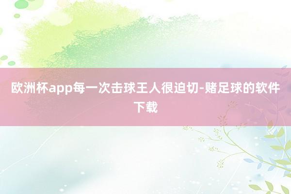 欧洲杯app每一次击球王人很迫切-赌足球的软件下载
