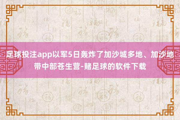 足球投注app以军5日轰炸了加沙城多地、加沙地带中部苍生营-赌足球的软件下载